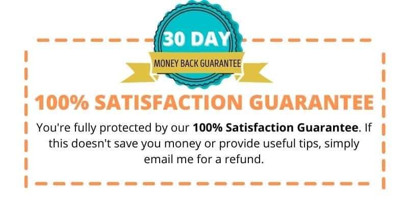 30 day money back guarantee - text reads you're fully protected by our 100% satisfaction guarantee. If this doesn't save you money or provide useful tips, simply email me for a refund.